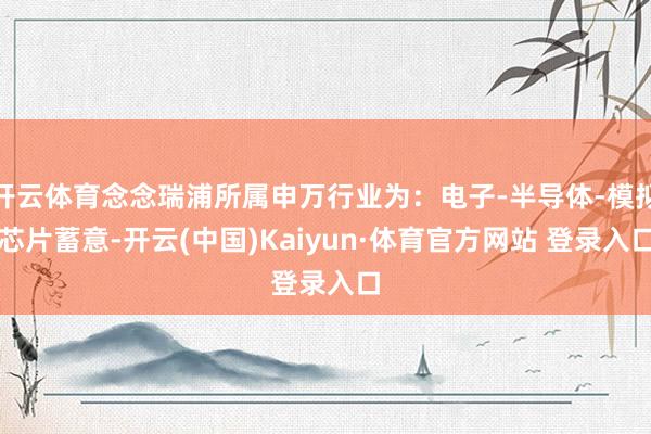 开云体育念念瑞浦所属申万行业为：电子-半导体-模拟芯片蓄意-开云(中国)Kaiyun·体育官方网站 登录入口