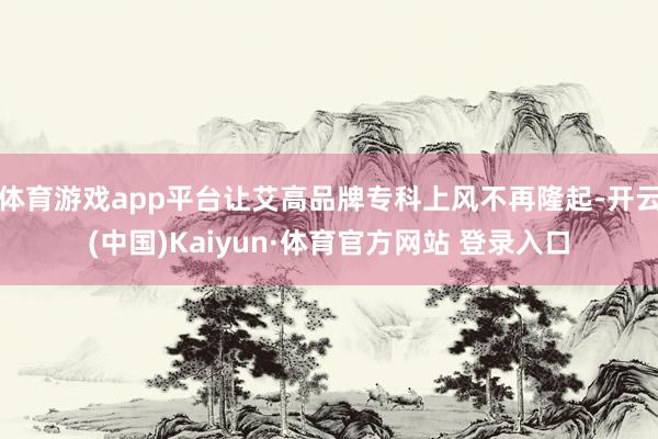 体育游戏app平台让艾高品牌专科上风不再隆起-开云(中国)Kaiyun·体育官方网站 登录入口
