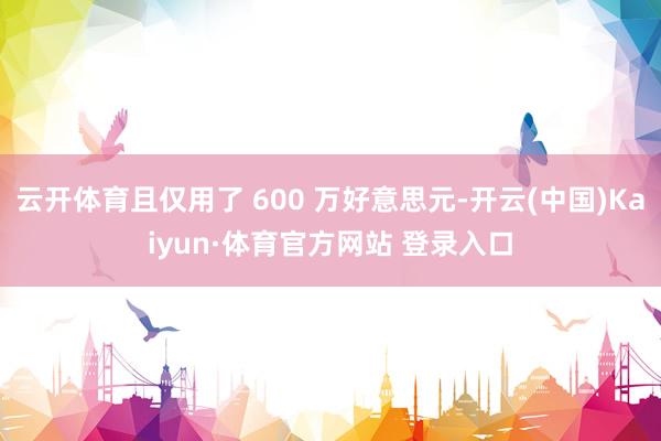 云开体育且仅用了 600 万好意思元-开云(中国)Kaiyun·体育官方网站 登录入口