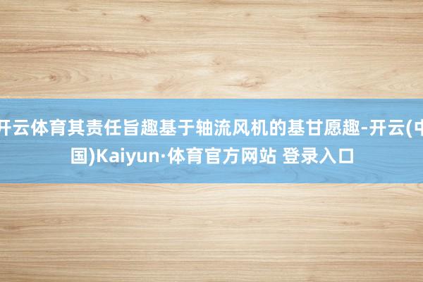 开云体育其责任旨趣基于轴流风机的基甘愿趣-开云(中国)Kaiyun·体育官方网站 登录入口