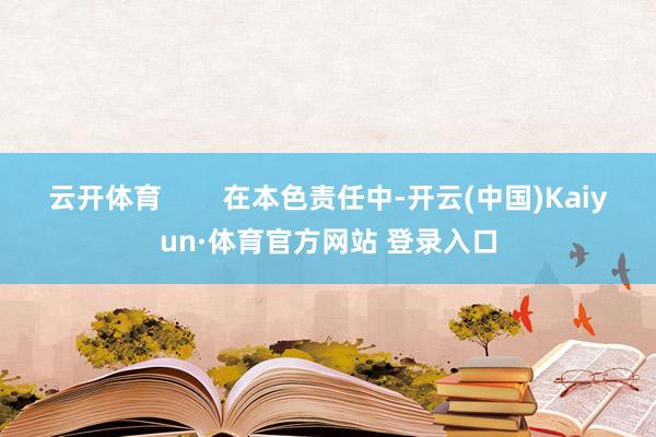 云开体育        在本色责任中-开云(中国)Kaiyun·体育官方网站 登录入口
