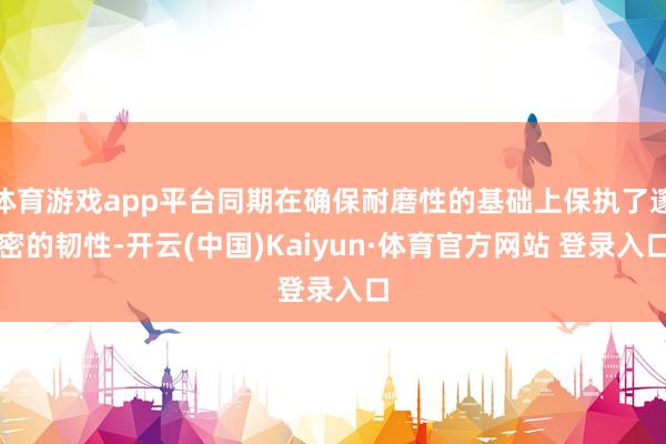 体育游戏app平台同期在确保耐磨性的基础上保执了邃密的韧性-开云(中国)Kaiyun·体育官方网站 登录入口