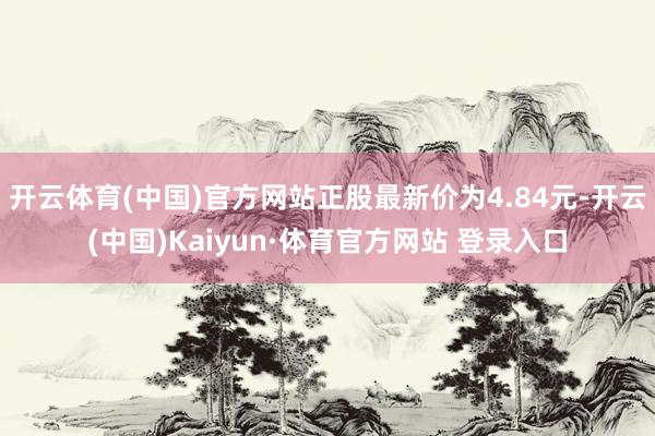 开云体育(中国)官方网站正股最新价为4.84元-开云(中国)Kaiyun·体育官方网站 登录入口