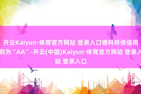 开云Kaiyun·体育官方网站 登录入口锂科转债信用级别为“AA”-开云(中国)Kaiyun·体育官方网站 登录入口