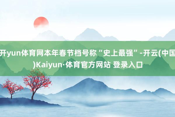 开yun体育网本年春节档号称“史上最强”-开云(中国)Kaiyun·体育官方网站 登录入口