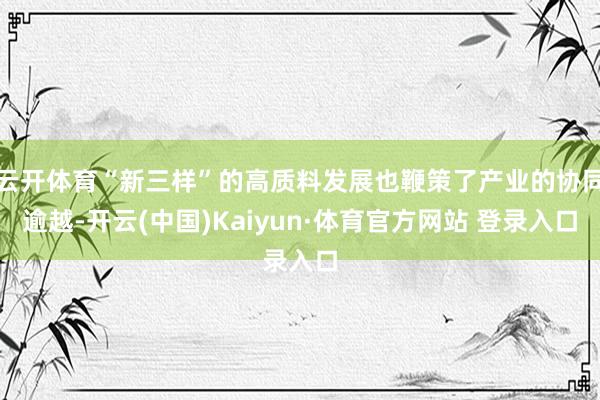 云开体育“新三样”的高质料发展也鞭策了产业的协同逾越-开云(中国)Kaiyun·体育官方网站 登录入口