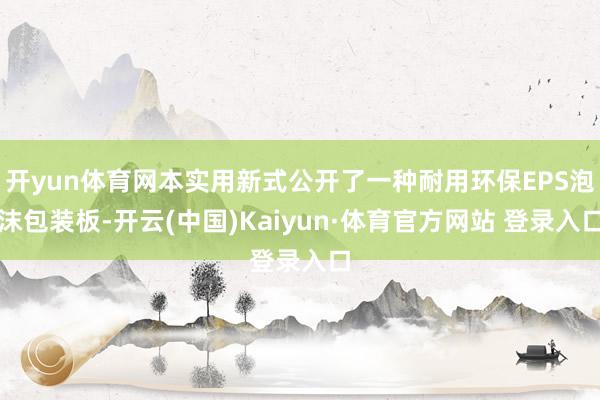 开yun体育网本实用新式公开了一种耐用环保EPS泡沫包装板-开云(中国)Kaiyun·体育官方网站 登录入口