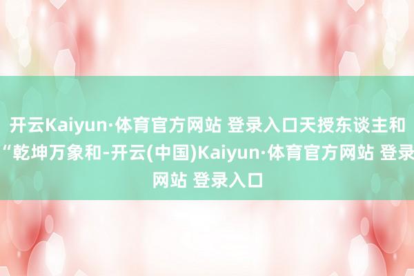 开云Kaiyun·体育官方网站 登录入口天授东谈主和时”“乾坤万象和-开云(中国)Kaiyun·体育官方网站 登录入口