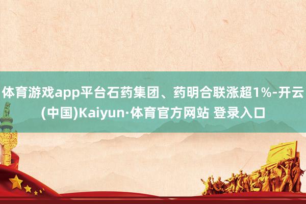 体育游戏app平台石药集团、药明合联涨超1%-开云(中国)Kaiyun·体育官方网站 登录入口