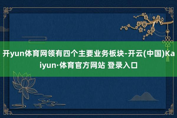 开yun体育网领有四个主要业务板块-开云(中国)Kaiyun·体育官方网站 登录入口