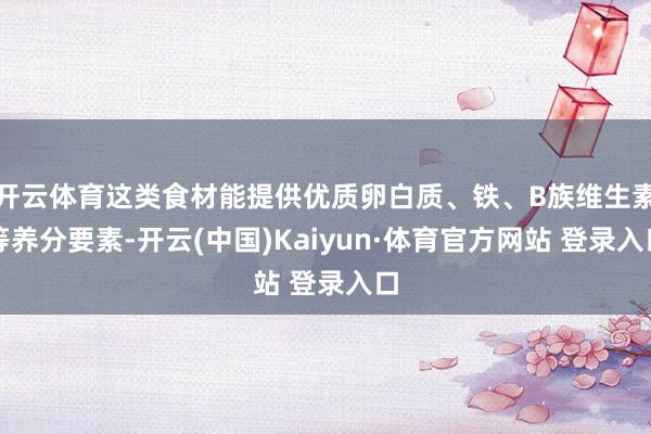 开云体育这类食材能提供优质卵白质、铁、B族维生素等养分要素-开云(中国)Kaiyun·体育官方网站 登录入口