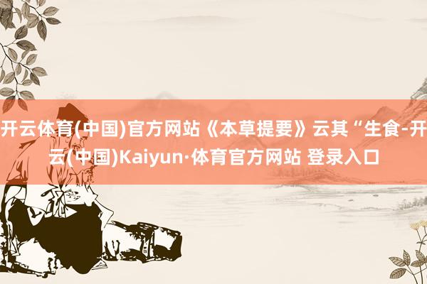 开云体育(中国)官方网站《本草提要》云其“生食-开云(中国)Kaiyun·体育官方网站 登录入口