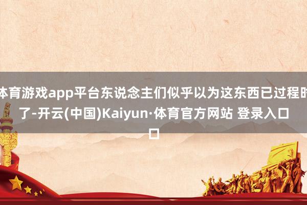 体育游戏app平台东说念主们似乎以为这东西已过程时了-开云(中国)Kaiyun·体育官方网站 登录入口