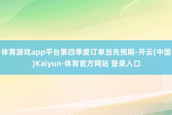 体育游戏app平台第四季度订单当先预期-开云(中国)Kaiyun·体育官方网站 登录入口