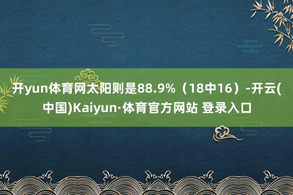 开yun体育网太阳则是88.9%（18中16）-开云(中国)Kaiyun·体育官方网站 登录入口