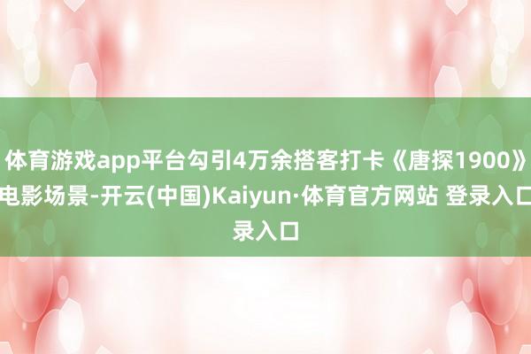 体育游戏app平台勾引4万余搭客打卡《唐探1900》电影场景-开云(中国)Kaiyun·体育官方网站 登录入口