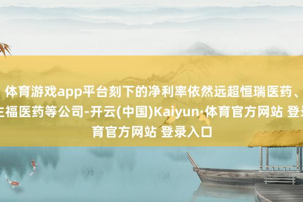 体育游戏app平台刻下的净利率依然远超恒瑞医药、东谈主福医药等公司-开云(中国)Kaiyun·体育官方网站 登录入口