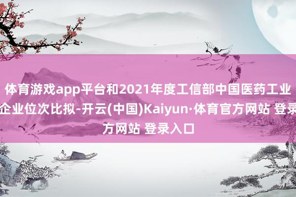 体育游戏app平台和2021年度工信部中国医药工业百强企业位次比拟-开云(中国)Kaiyun·体育官方网站 登录入口