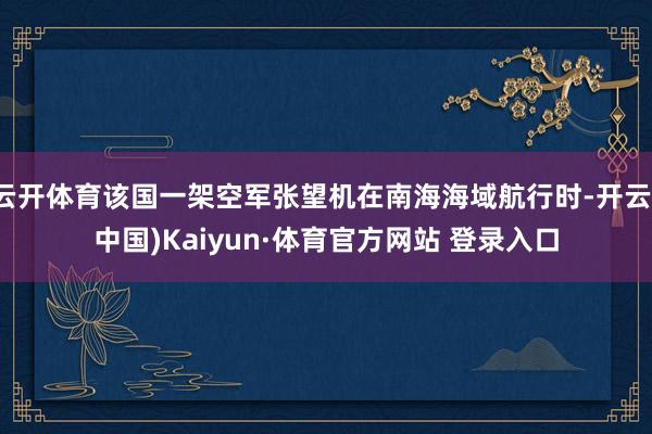 云开体育该国一架空军张望机在南海海域航行时-开云(中国)Kaiyun·体育官方网站 登录入口