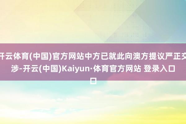 开云体育(中国)官方网站中方已就此向澳方提议严正交涉-开云(中国)Kaiyun·体育官方网站 登录入口