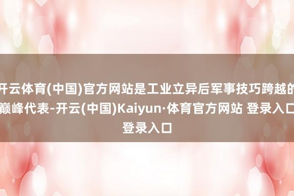 开云体育(中国)官方网站是工业立异后军事技巧跨越的巅峰代表-开云(中国)Kaiyun·体育官方网站 登录入口