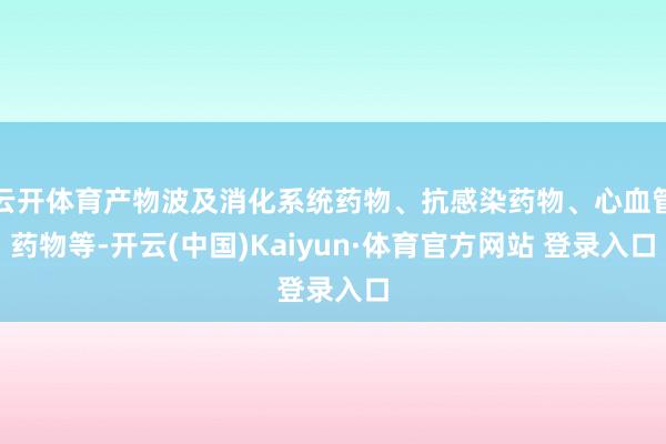云开体育产物波及消化系统药物、抗感染药物、心血管药物等-开云(中国)Kaiyun·体育官方网站 登录入口