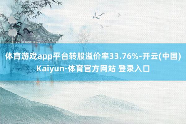 体育游戏app平台转股溢价率33.76%-开云(中国)Kaiyun·体育官方网站 登录入口
