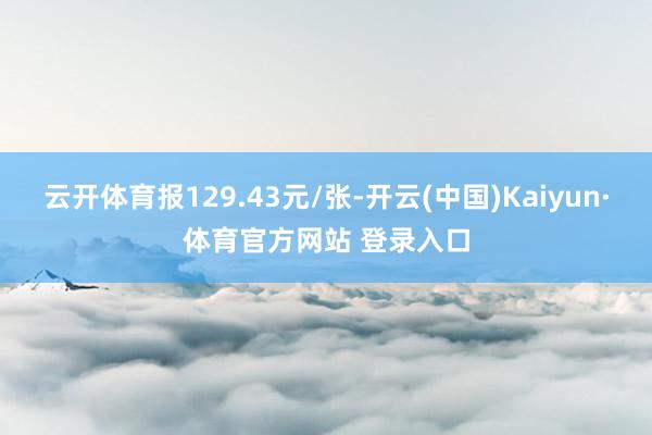 云开体育报129.43元/张-开云(中国)Kaiyun·体育官方网站 登录入口