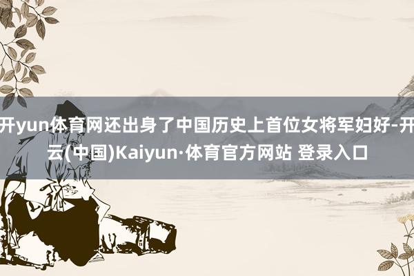 开yun体育网还出身了中国历史上首位女将军妇好-开云(中国)Kaiyun·体育官方网站 登录入口