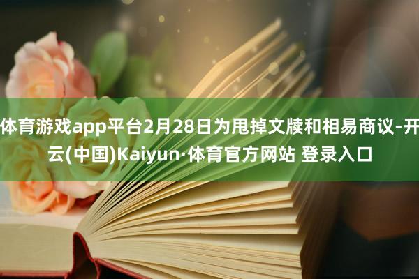 体育游戏app平台2月28日为甩掉文牍和相易商议-开云(中国)Kaiyun·体育官方网站 登录入口