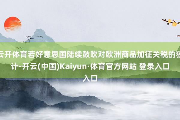 云开体育若好意思国陆续鼓吹对欧洲商品加征关税的狡计-开云(中国)Kaiyun·体育官方网站 登录入口