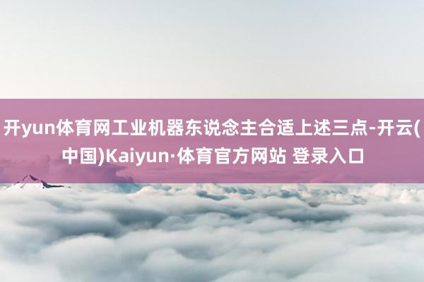 开yun体育网工业机器东说念主合适上述三点-开云(中国)Kaiyun·体育官方网站 登录入口