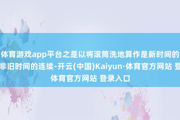 体育游戏app平台之是以将滚筒洗地算作是新时间的启动而非旧时间的连续-开云(中国)Kaiyun·体育官方网站 登录入口