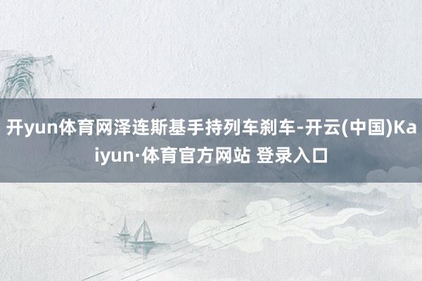 开yun体育网泽连斯基手持列车刹车-开云(中国)Kaiyun·体育官方网站 登录入口