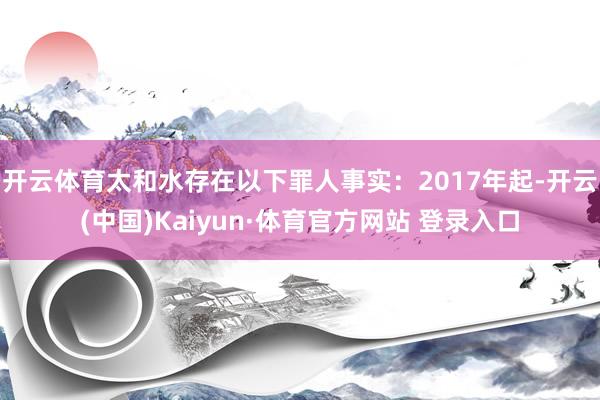 开云体育太和水存在以下罪人事实:2017年起-开云(中国)Kaiyun·体育官方网站 登录入口