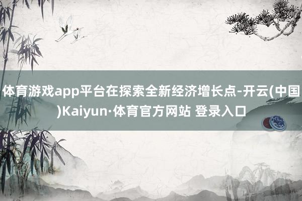 体育游戏app平台在探索全新经济增长点-开云(中国)Kaiyun·体育官方网站 登录入口
