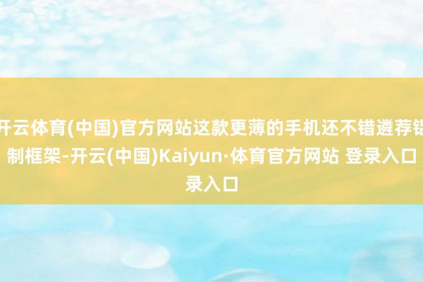 开云体育(中国)官方网站这款更薄的手机还不错遴荐铝制框架-开云(中国)Kaiyun·体育官方网站 登录入口