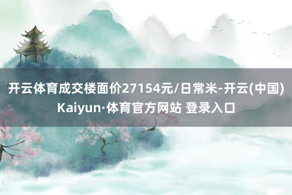 开云体育成交楼面价27154元/日常米-开云(中国)Kaiyun·体育官方网站 登录入口