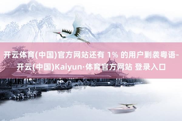 开云体育(中国)官方网站还有 1% 的用户剿袭粤语-开云(中国)Kaiyun·体育官方网站 登录入口