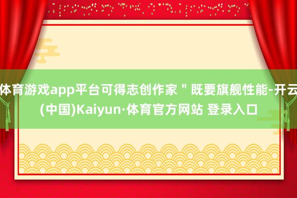 体育游戏app平台可得志创作家＂既要旗舰性能-开云(中国)Kaiyun·体育官方网站 登录入口
