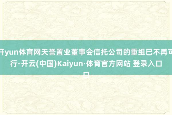 开yun体育网天誉置业董事会信托公司的重组已不再可行-开云(中国)Kaiyun·体育官方网站 登录入口