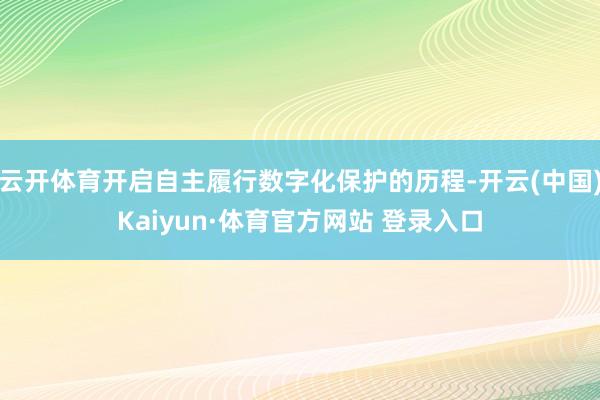 云开体育开启自主履行数字化保护的历程-开云(中国)Kaiyun·体育官方网站 登录入口