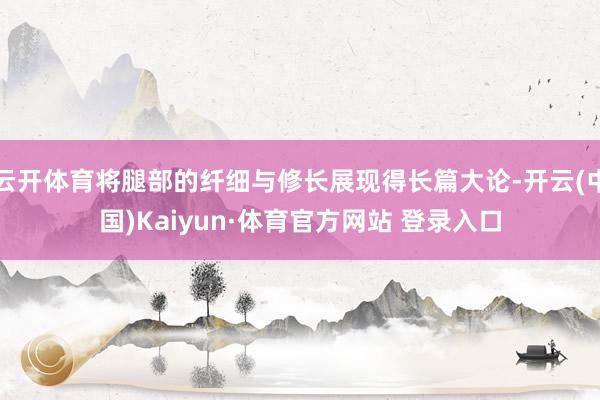 云开体育将腿部的纤细与修长展现得长篇大论-开云(中国)Kaiyun·体育官方网站 登录入口