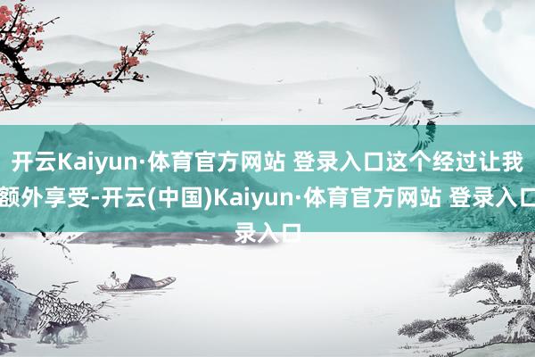 开云Kaiyun·体育官方网站 登录入口这个经过让我额外享受-开云(中国)Kaiyun·体育官方网站 登录入口