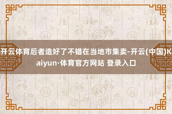 开云体育后者造好了不错在当地市集卖-开云(中国)Kaiyun·体育官方网站 登录入口