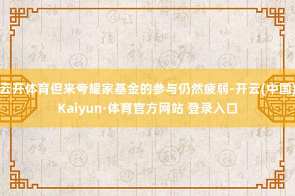 云开体育但来夸耀家基金的参与仍然疲弱-开云(中国)Kaiyun·体育官方网站 登录入口