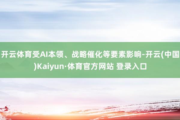 开云体育受AI本领、战略催化等要素影响-开云(中国)Kaiyun·体育官方网站 登录入口