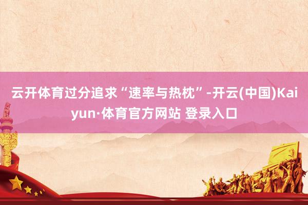 云开体育过分追求“速率与热枕”-开云(中国)Kaiyun·体育官方网站 登录入口
