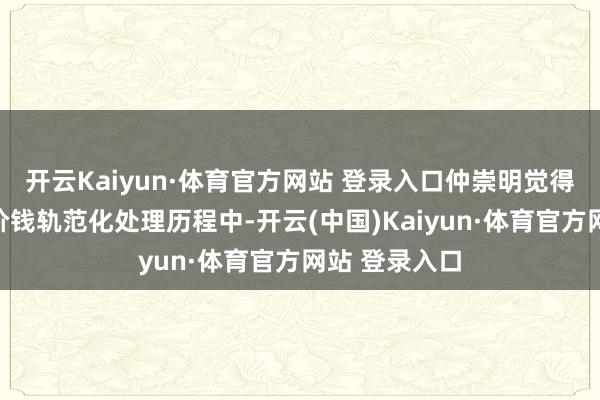 开云Kaiyun·体育官方网站 登录入口仲崇明觉得在医疗服务价钱轨范化处理历程中-开云(中国)Kaiyun·体育官方网站 登录入口
