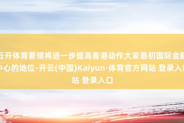 云开体育要领将进一步提高香港动作大家最初国际金融中心的地位-开云(中国)Kaiyun·体育官方网站 登录入口